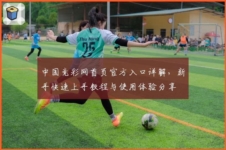 中国竞彩网首页官方入口详解,新手快速上手教程与使用体验分享