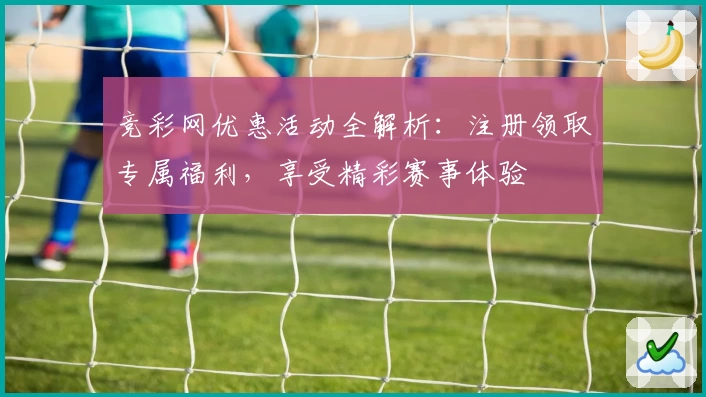竞彩网优惠活动全解析：注册领取专属福利，享受精彩赛事体验