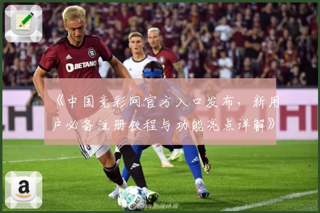 《中国竞彩网官方入口发布，新用户必备注册教程与功能亮点详解》