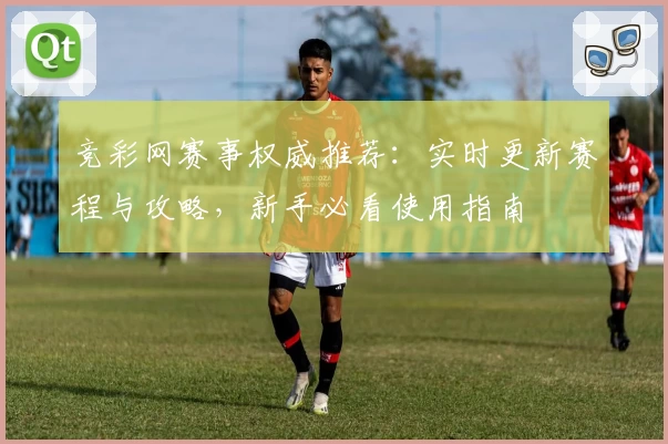 竞彩网赛事权威推荐:实时更新赛程与攻略,新手必看使用指南