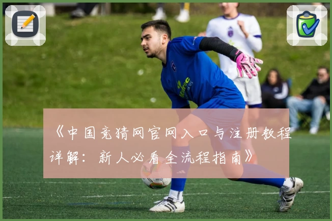 《中国竞猜网官网入口与注册教程详解：新人必看全流程指南》