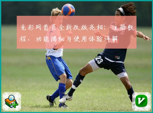 竞彩网首页全新改版亮相:注册教程、功能揭秘与使用体验详解