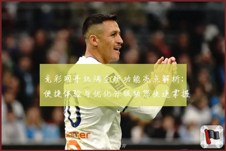 竞彩网手机端全新功能亮点解析：便捷体验与优化升级助您快速掌握赛事动态