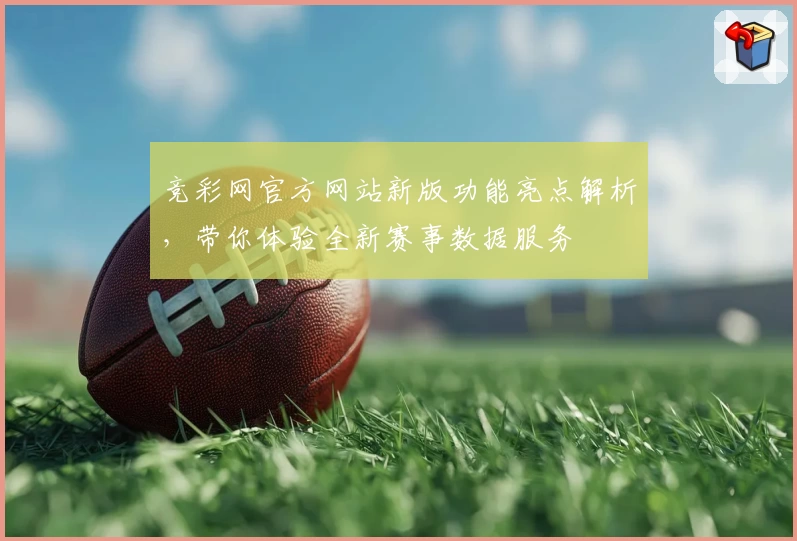 竞彩网官方网站新版功能亮点解析，带你体验全新赛事数据服务