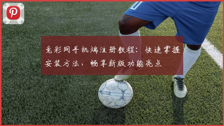 竞彩网手机端注册教程：快速掌握安装方法，畅享新版功能亮点