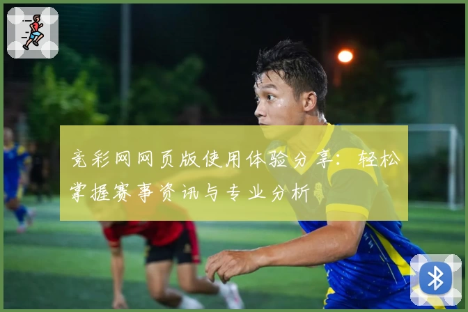 竞彩网网页版使用体验分享：轻松掌握赛事资讯与专业分析