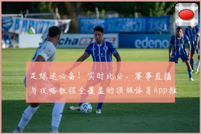 足球迷必备!实时比分、赛事直播与攻略教程全覆盖的顶级体育App推荐