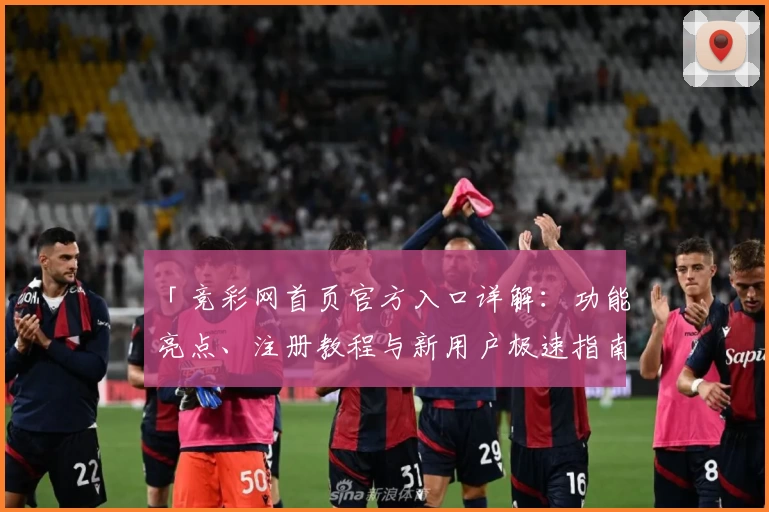 「竞彩网首页官方入口详解：功能亮点、注册教程与新用户极速指南」