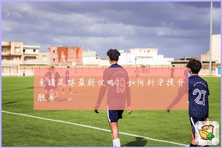 竞猜足球最新攻略:如何科学提升胜率