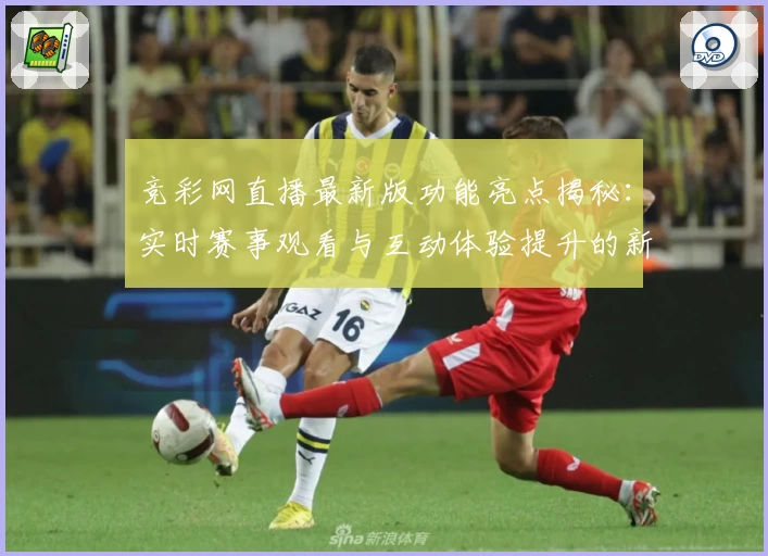 竞彩网直播最新版功能亮点揭秘：实时赛事观看与互动体验提升的新尝试