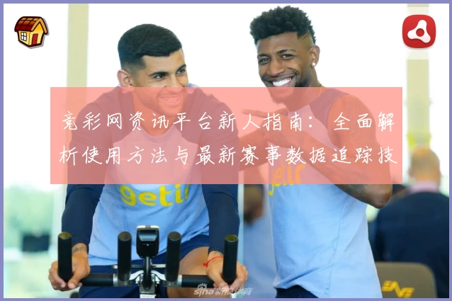 竞彩网资讯平台新人指南：全面解析使用方法与最新赛事数据追踪技巧