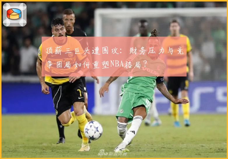顶薪三巨头遭围攻:财务压力与竞争困局如何重塑NBA格局?