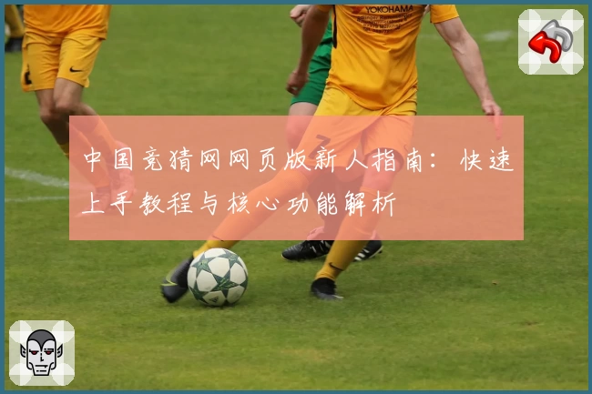 中国竞猜网网页版新人指南:快速上手教程与核心功能解析