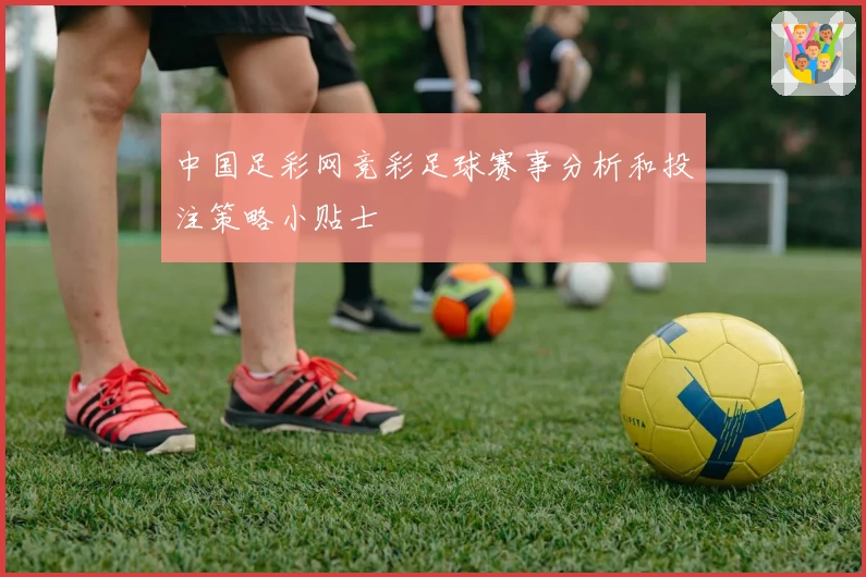 中国足彩网竞彩足球赛事分析和投注策略小贴士