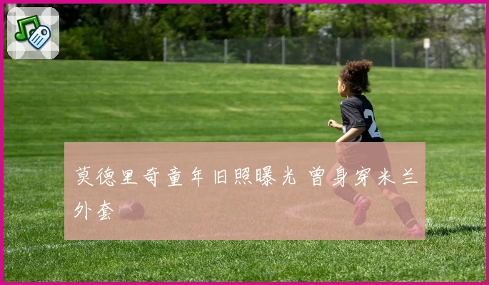 莫德里奇童年旧照曝光 曾身穿米兰外套
