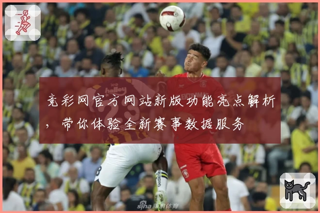 竞彩网官方网站新版功能亮点解析，带你体验全新赛事数据服务
