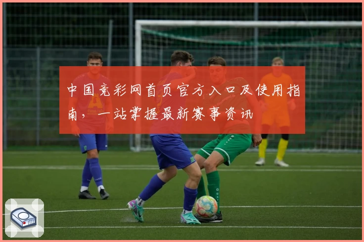 中国竞彩网首页官方入口及使用指南,一站掌握最新赛事资讯