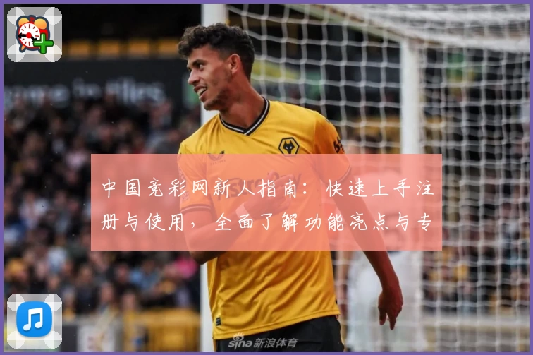 中国竞彩网新人指南：快速上手注册与使用，全面了解功能亮点与专业测评