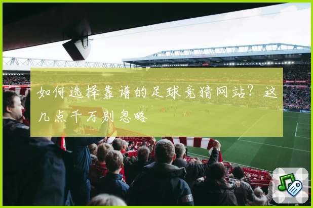如何选择靠谱的足球竞猜网站?这几点千万别忽略