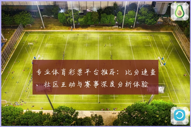 专业体育彩票平台推荐:比分速查、社区互动与赛事深度分析体验
