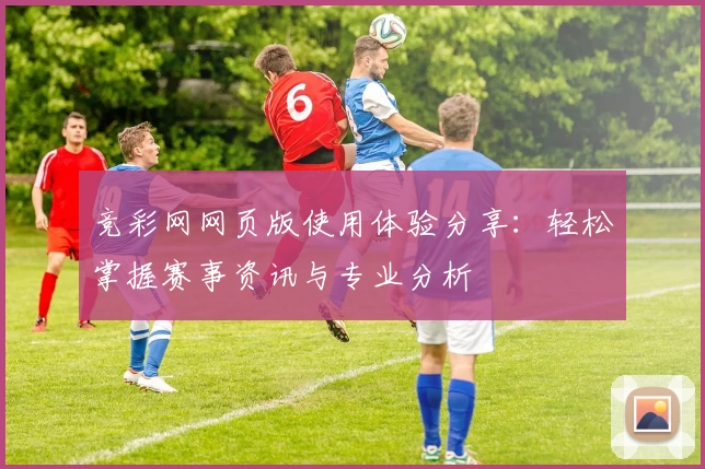 竞彩网网页版使用体验分享：轻松掌握赛事资讯与专业分析