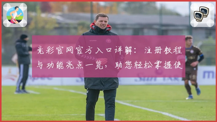 竞彩官网官方入口详解：注册教程与功能亮点一览，助您轻松掌握使用方法