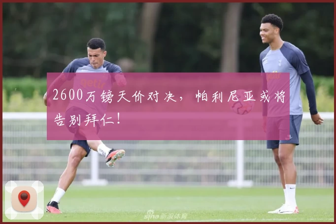 2600万镑天价对决，帕利尼亚或将告别拜仁！