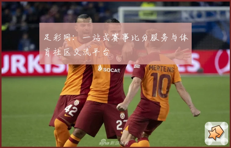 足彩网:一站式赛事比分服务与体育社区交流平台