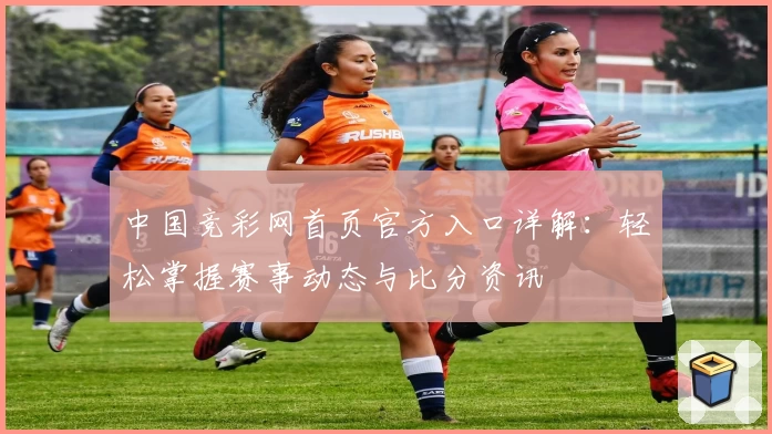 中国竞彩网首页官方入口详解:轻松掌握赛事动态与比分资讯
