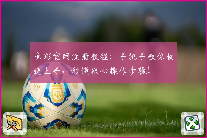 竞彩官网注册教程：手把手教你快速上手，秒懂核心操作步骤！