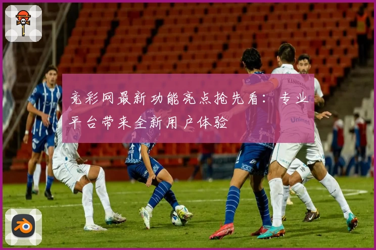 竞彩网最新功能亮点抢先看：专业平台带来全新用户体验