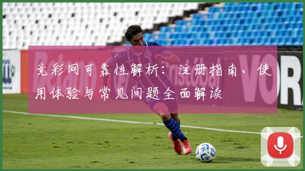 竞彩网可靠性解析：注册指南、使用体验与常见问题全面解读