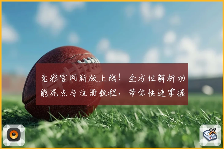 竞彩官网新版上线！全方位解析功能亮点与注册教程，带你快速掌握操作必备技巧