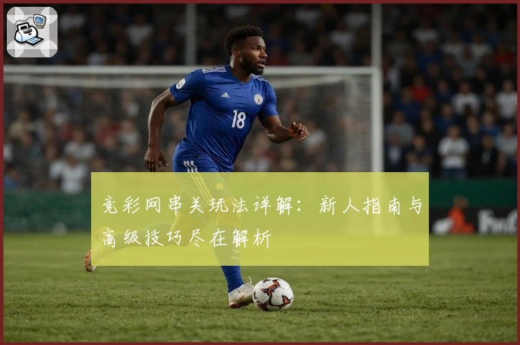 竞彩网串关玩法详解：新人指南与高级技巧尽在解析