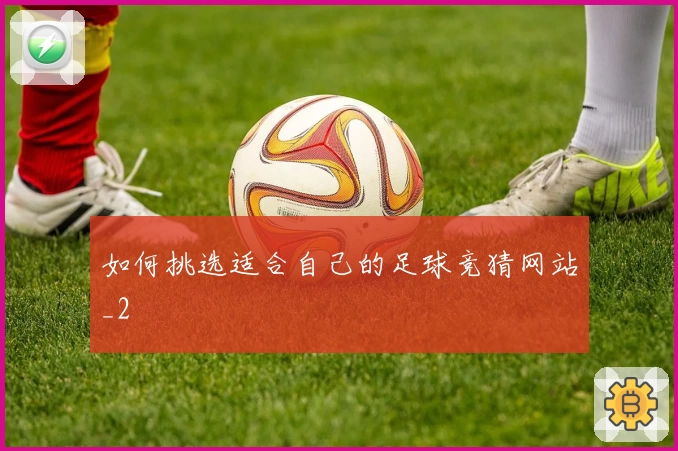 如何挑选适合自己的足球竞猜网站_2