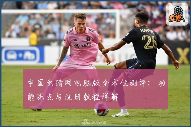 中国竞猜网电脑版全方位测评:功能亮点与注册教程详解