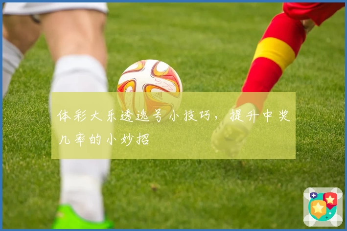 体彩大乐透选号小技巧,提升中奖几率的小妙招