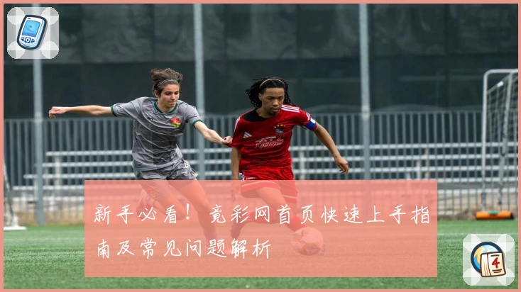 新手必看！竟彩网首页快速上手指南及常见问题解析
