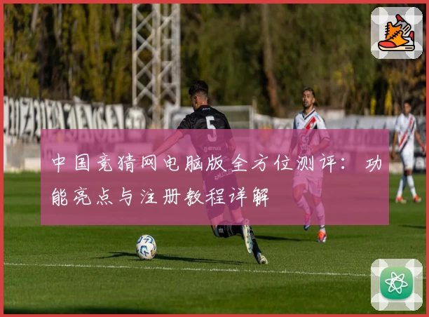 中国竞猜网电脑版全方位测评:功能亮点与注册教程详解