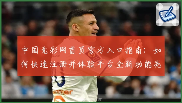 中国竞彩网首页官方入口指南：如何快速注册并体验平台全新功能亮点