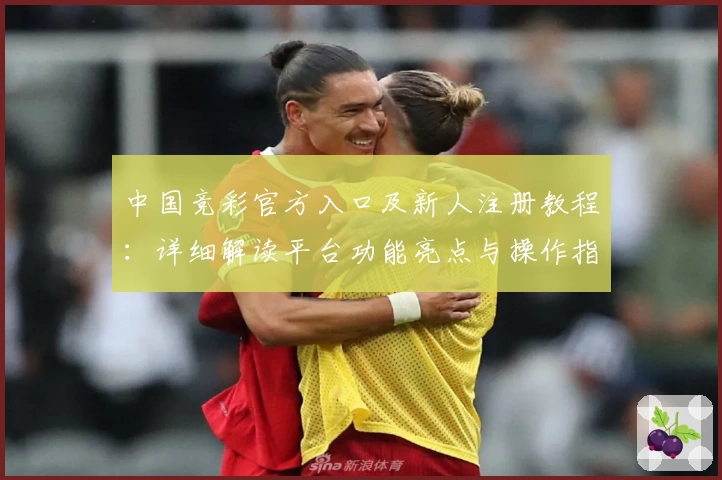 中国竞彩官方入口及新人注册教程：详细解读平台功能亮点与操作指南