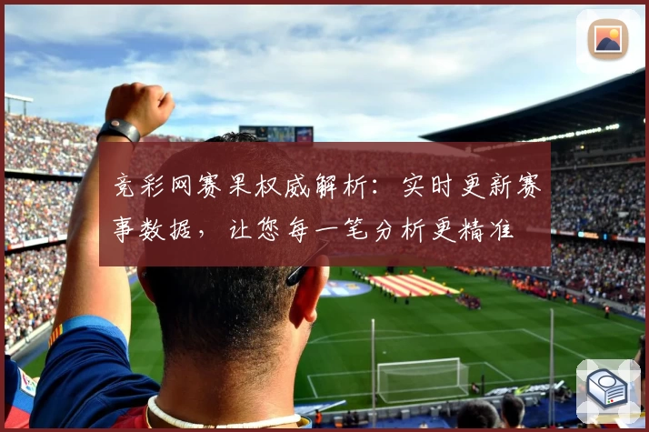 竞彩网赛果权威解析：实时更新赛事数据，让您每一笔分析更精准