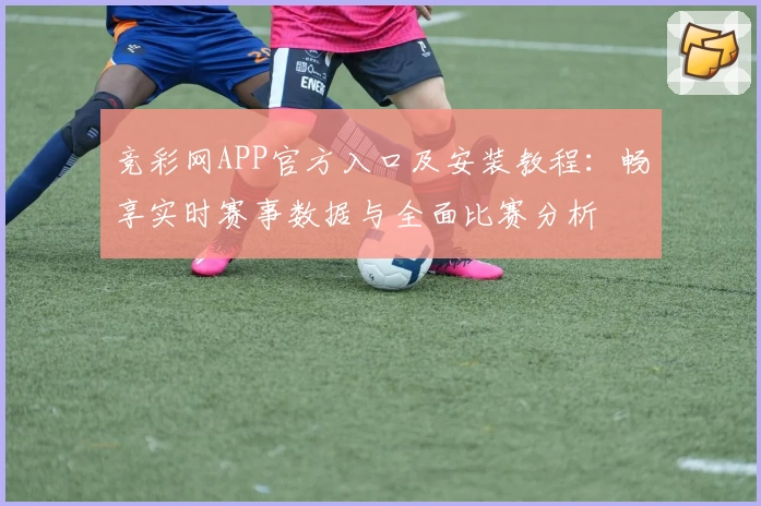 竞彩网APP官方入口及安装教程：畅享实时赛事数据与全面比赛分析