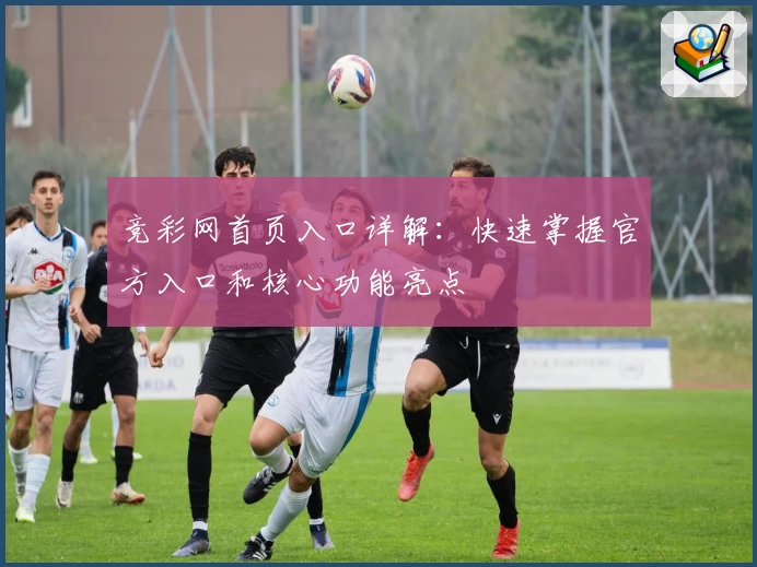 竞彩网首页入口详解：快速掌握官方入口和核心功能亮点