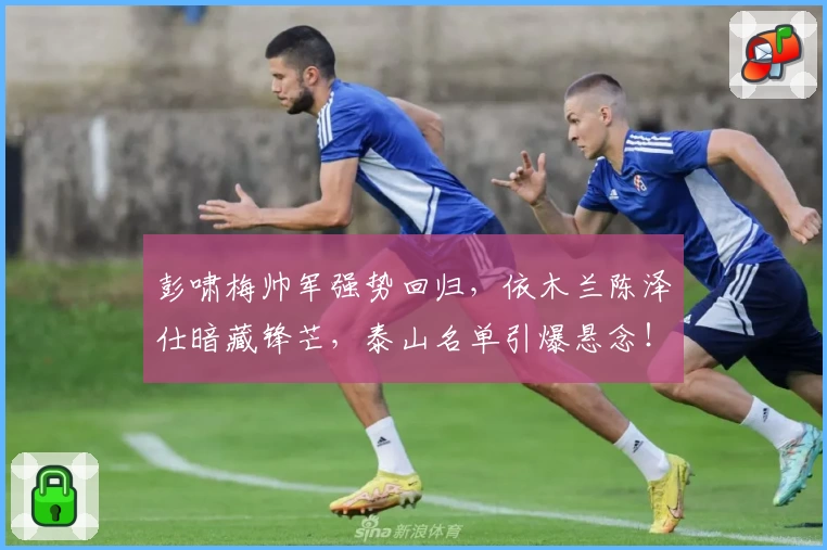 彭啸梅帅军强势回归,依木兰陈泽仕暗藏锋芒,泰山名单引爆悬念!