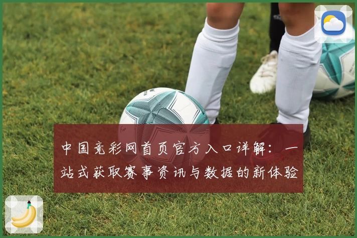 中国竞彩网首页官方入口详解：一站式获取赛事资讯与数据的新体验