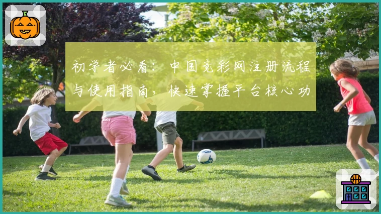 初学者必看：中国竞彩网注册流程与使用指南，快速掌握平台核心功能与玩法技巧