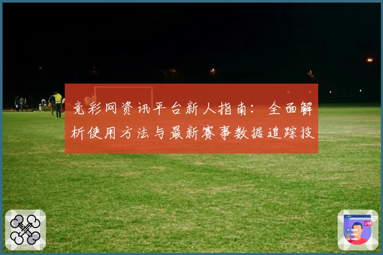 竞彩网资讯平台新人指南：全面解析使用方法与最新赛事数据追踪技巧