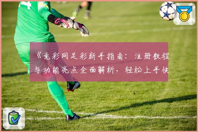 《竞彩网足彩新手指南：注册教程与功能亮点全面解析，轻松上手快速掌握》
