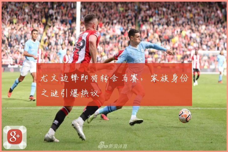 尤文边锋即将转会马赛，家族身份之谜引爆热议